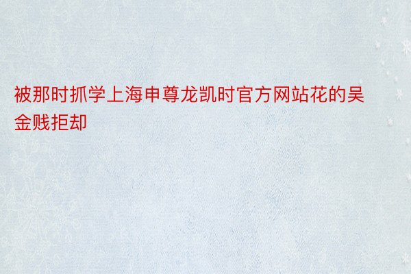 被那时抓学上海申尊龙凯时官方网站花的吴金贱拒却