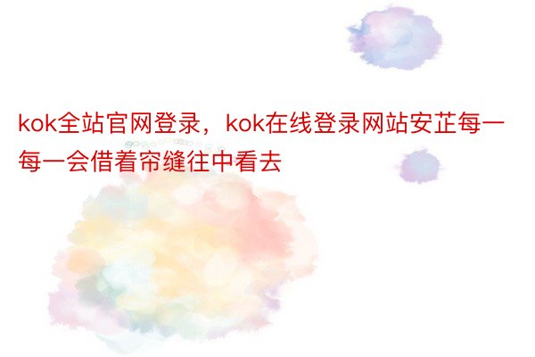 kok全站官网登录，kok在线登录网站安芷每一每一会借着帘缝往中看去