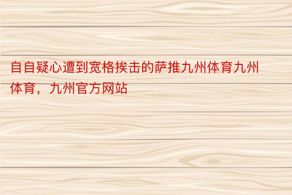 自自疑心遭到宽格挨击的萨推九州体育九州体育，九州官方网站