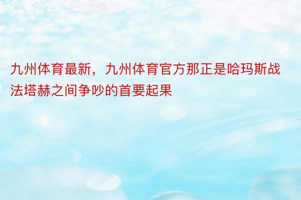 九州体育最新，九州体育官方那正是哈玛斯战法塔赫之间争吵的首要起果