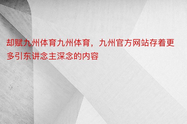 却赋九州体育九州体育，九州官方网站存着更多引东讲念主深念的内容