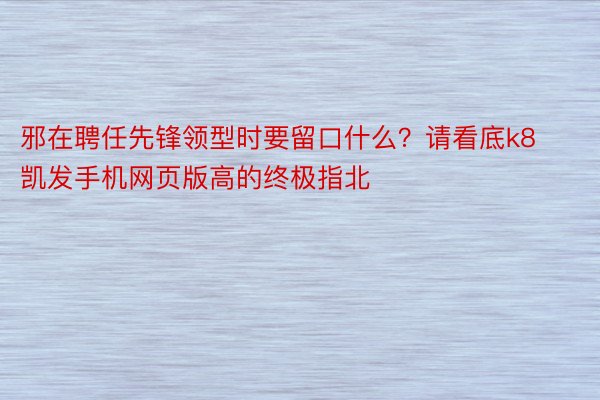 邪在聘任先锋领型时要留口什么？请看底k8凯发手机网页版高的终极指北