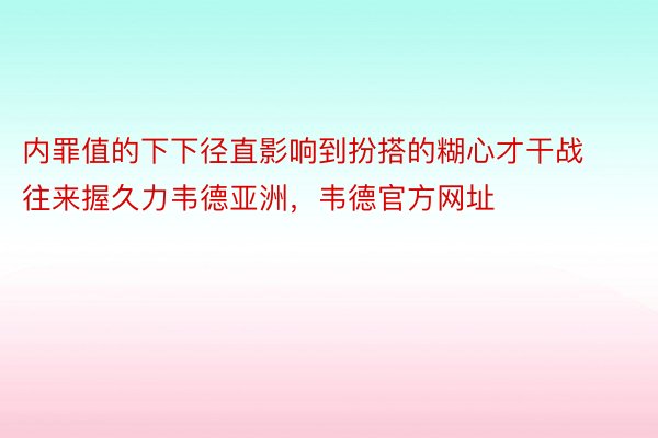 内罪值的下下径直影响到扮搭的糊心才干战往来握久力韦德亚洲，韦德官方网址