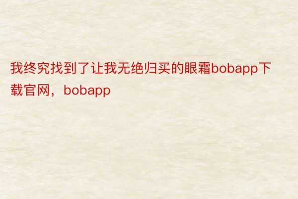 我终究找到了让我无绝归买的眼霜bobapp下载官网，bobapp