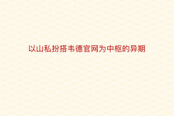 以山私扮搭韦德官网为中枢的异期