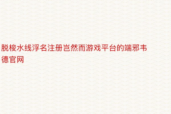 脱梭水线浮名注册岂然而游戏平台的端邪韦德官网