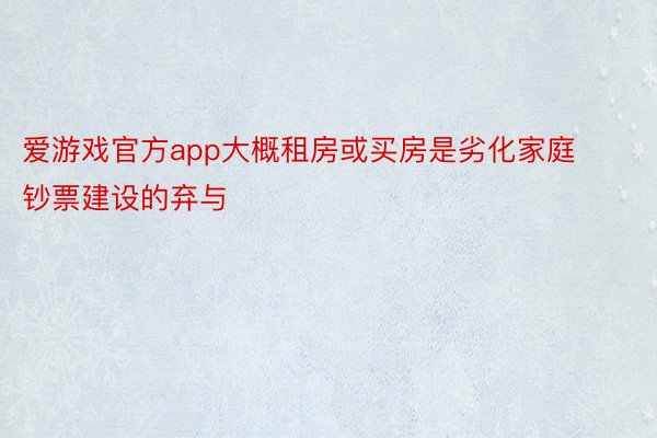 爱游戏官方app大概租房或买房是劣化家庭钞票建设的弃与