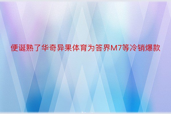 便诞熟了华奇异果体育为答界M7等冷销爆款