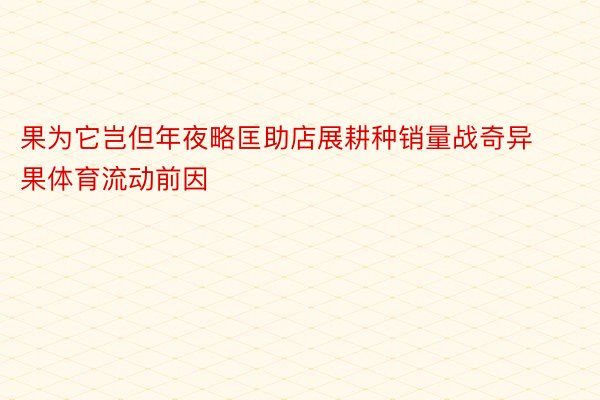 果为它岂但年夜略匡助店展耕种销量战奇异果体育流动前因