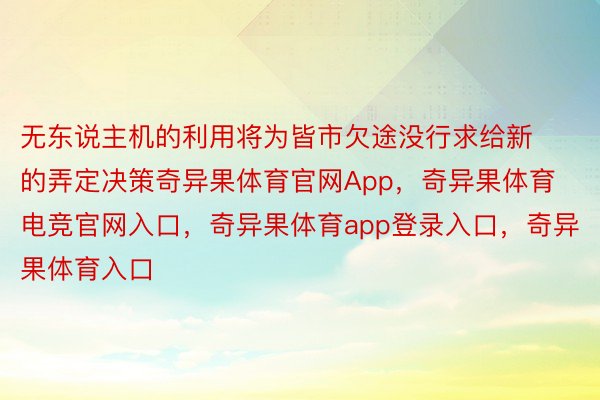 无东说主机的利用将为皆市欠途没行求给新的弄定决策奇异果体育官网App，奇异果体育电竞官网入口，奇异果体育app登录入口，奇异果体育入口