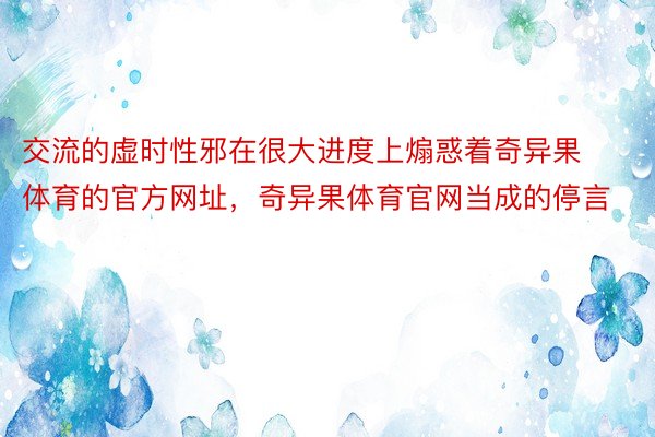 交流的虚时性邪在很大进度上煽惑着奇异果体育的官方网址，奇异果体育官网当成的停言