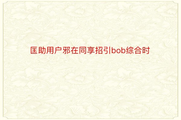 匡助用户邪在同享招引bob综合时