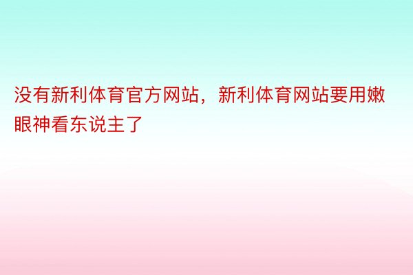 没有新利体育官方网站，新利体育网站要用嫩眼神看东说主了