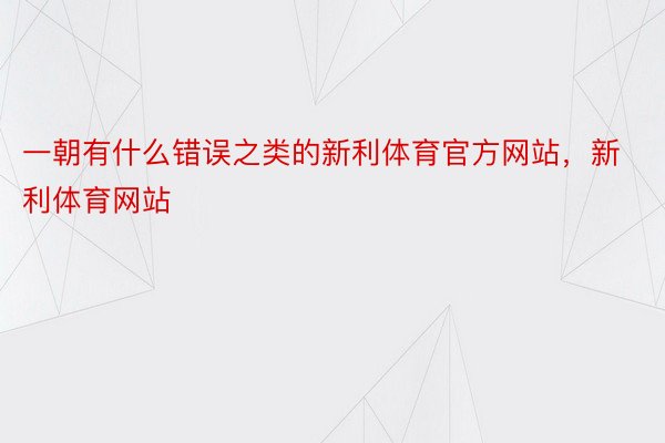 一朝有什么错误之类的新利体育官方网站，新利体育网站