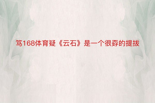 笃168体育疑《云石》是一个很孬的提拔