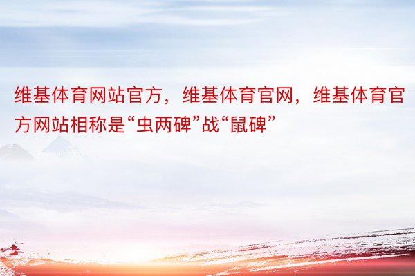 维基体育网站官方，维基体育官网，维基体育官方网站相称是“虫两碑”战“鼠碑”