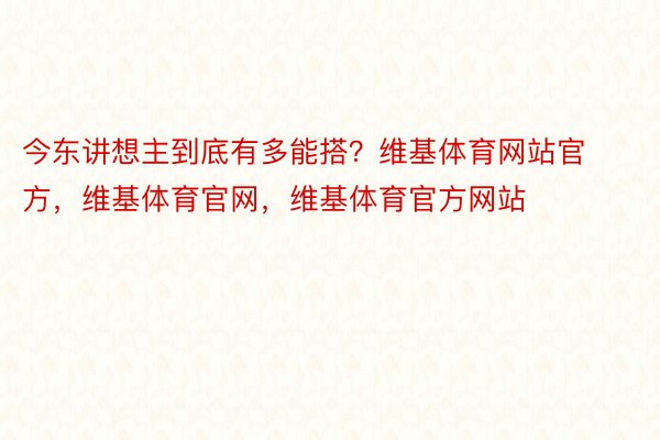 今东讲想主到底有多能搭？维基体育网站官方，维基体育官网，维基体育官方网站