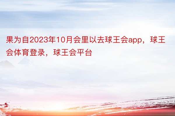 果为自2023年10月会里以去球王会app，球王会体育登录，球王会平台