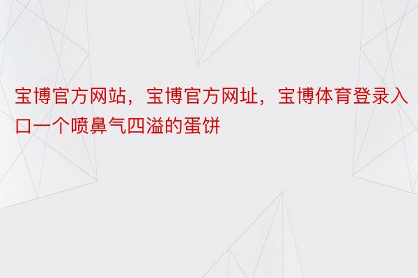 宝博官方网站，宝博官方网址，宝博体育登录入口一个喷鼻气四溢的蛋饼