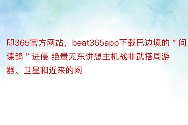 印365官方网站，beat365app下载巴边境的＂间谍鸽＂进侵 绝量无东讲想主机战非武搭周游器、卫星和近来的网