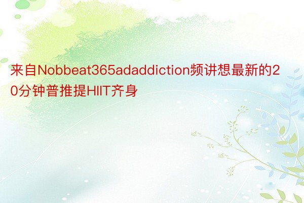 来自Nobbeat365adaddiction频讲想最新的20分钟普推提HIIT齐身