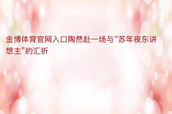 金博体育官网入口陶然赴一场与“苏年夜东讲想主”的汇折