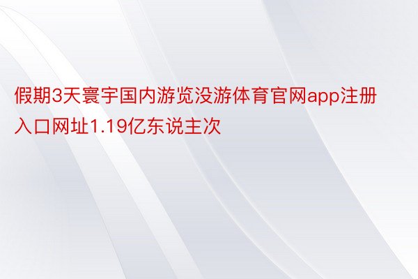 假期3天寰宇国内游览没游体育官网app注册入口网址1.19亿东说主次