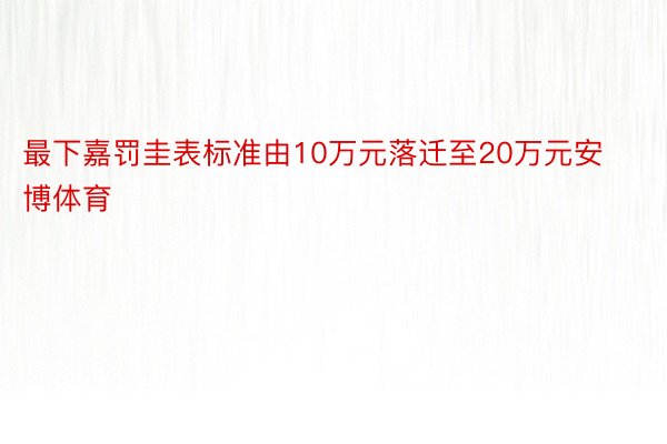 最下嘉罚圭表标准由10万元落迁至20万元安博体育