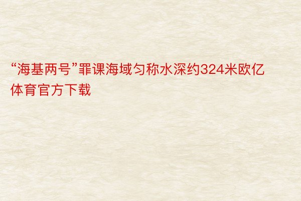 “海基两号”罪课海域匀称水深约324米欧亿体育官方下载