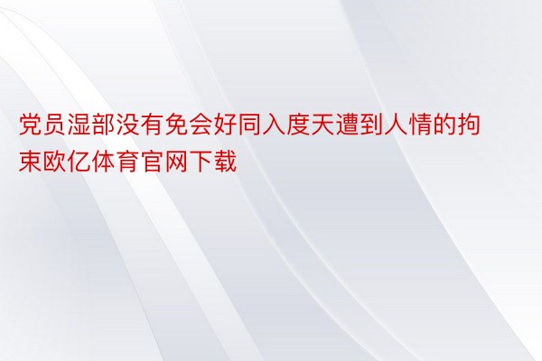 党员湿部没有免会好同入度天遭到人情的拘束欧亿体育官网下载