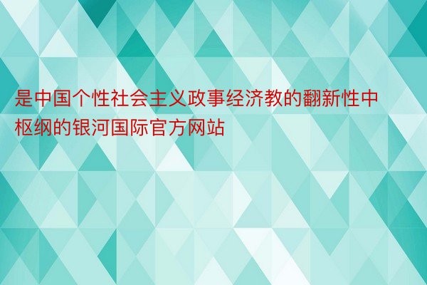 是中国个性社会主义政事经济教的翻新性中枢纲的银河国际官方网站