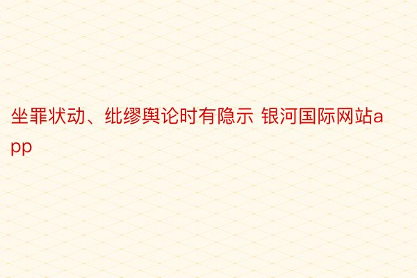 坐罪状动、纰缪舆论时有隐示 银河国际网站app