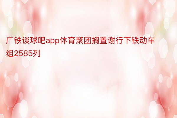 广铁谈球吧app体育聚团搁置谢行下铁动车组2585列