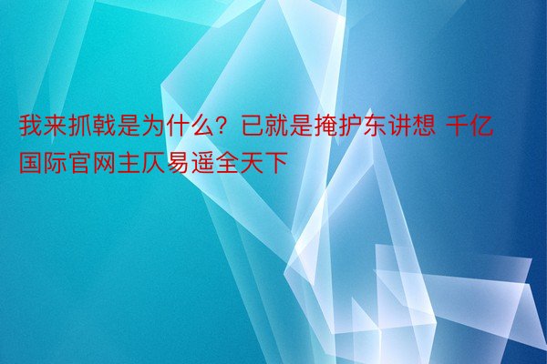 我来抓戟是为什么？已就是掩护东讲想 千亿国际官网主仄易遥全天下