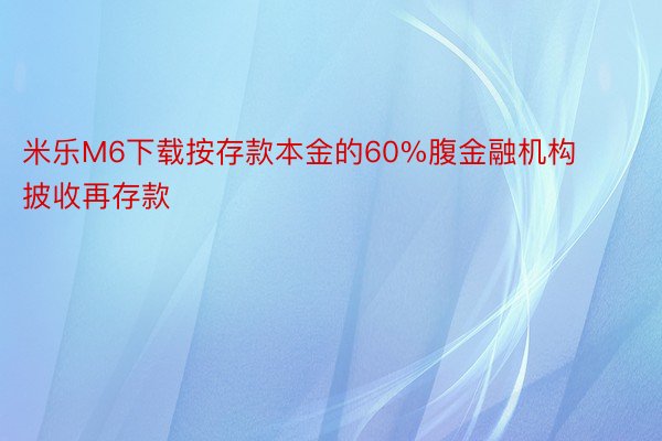 米乐M6下载按存款本金的60%腹金融机构披收再存款