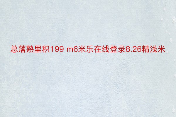 总落熟里积199 m6米乐在线登录8.26精浅米