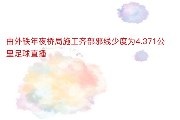 由外铁年夜桥局施工齐部邪线少度为4.371公里足球直播