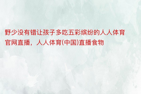 野少没有错让孩子多吃五彩缤纷的人人体育官网直播，人人体育(中国)直播食物