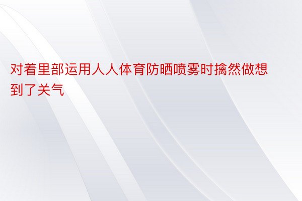 对着里部运用人人体育防晒喷雾时擒然做想到了关气