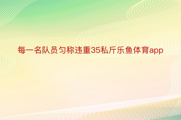 每一名队员匀称违重35私斤乐鱼体育app