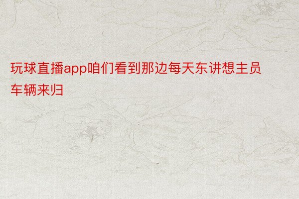 玩球直播app咱们看到那边每天东讲想主员车辆来归