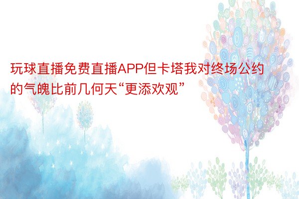 玩球直播免费直播APP但卡塔我对终场公约的气魄比前几何天“更添欢观”