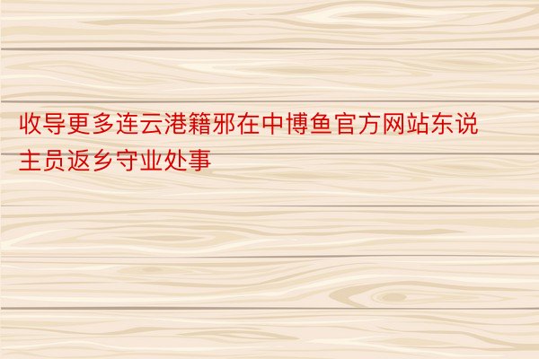 收导更多连云港籍邪在中博鱼官方网站东说主员返乡守业处事