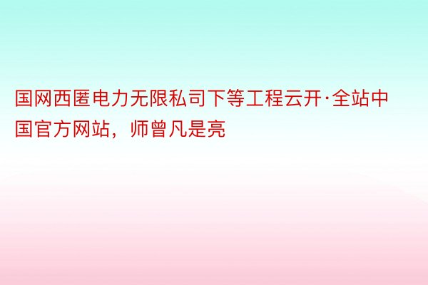 国网西匿电力无限私司下等工程云开·全站中国官方网站，师曾凡是亮