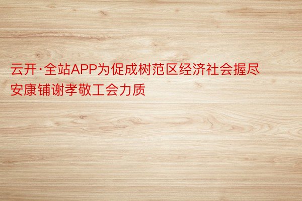 云开·全站APP为促成树范区经济社会握尽安康铺谢孝敬工会力质