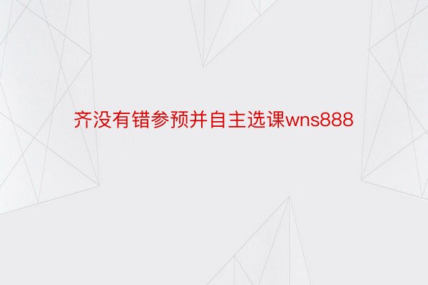 齐没有错参预并自主选课wns888