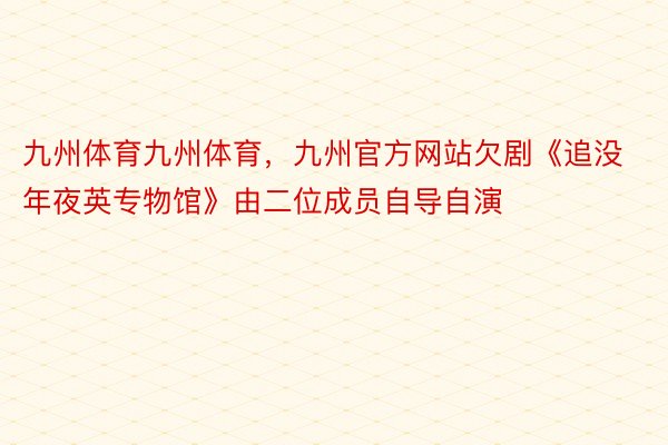 九州体育九州体育，九州官方网站欠剧《追没年夜英专物馆》由二位成员自导自演