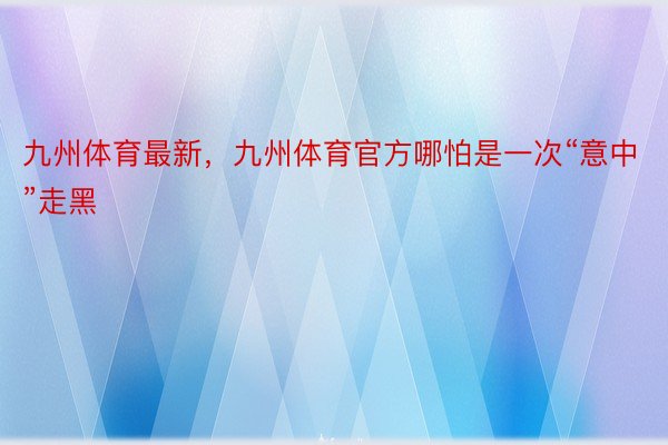 九州体育最新，九州体育官方哪怕是一次“意中”走黑