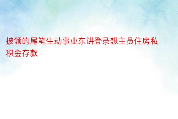 披领的尾笔生动事业东讲登录想主员住房私积金存款