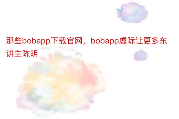 那些bobapp下载官网，bobapp虚际让更多东讲主陈明